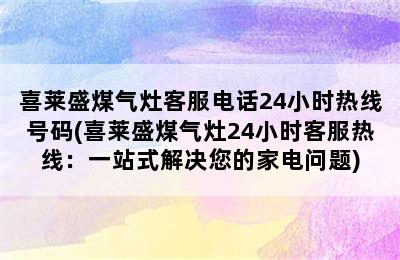 喜莱盛煤气灶客服电话24小时热线号码(喜莱盛煤气灶24小时客服热线：一站式解决您的家电问题)