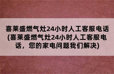 喜莱盛燃气灶24小时人工客服电话(喜莱盛燃气灶24小时人工客服电话，您的家电问题我们解决)