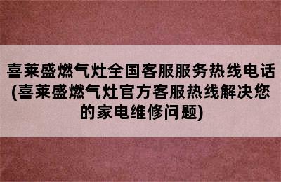 喜莱盛燃气灶全国客服服务热线电话(喜莱盛燃气灶官方客服热线解决您的家电维修问题)