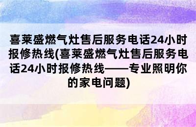 喜莱盛燃气灶售后服务电话24小时报修热线(喜莱盛燃气灶售后服务电话24小时报修热线——专业照明你的家电问题)