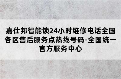 嘉仕邦智能锁24小时维修电话全国各区售后服务点热线号码-全国统一官方服务中心