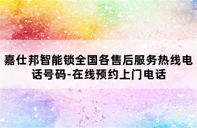 嘉仕邦智能锁全国各售后服务热线电话号码-在线预约上门电话