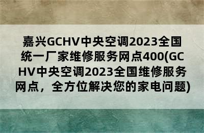 嘉兴GCHV中央空调2023全国统一厂家维修服务网点400(GCHV中央空调2023全国维修服务网点，全方位解决您的家电问题)