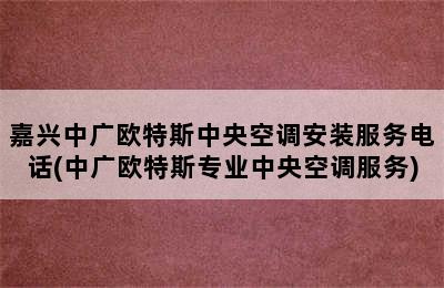 嘉兴中广欧特斯中央空调安装服务电话(中广欧特斯专业中央空调服务)