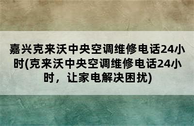 嘉兴克来沃中央空调维修电话24小时(克来沃中央空调维修电话24小时，让家电解决困扰)