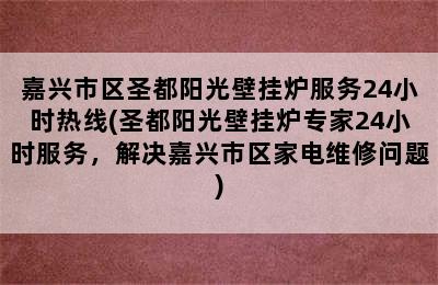 嘉兴市区圣都阳光壁挂炉服务24小时热线(圣都阳光壁挂炉专家24小时服务，解决嘉兴市区家电维修问题)