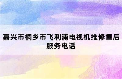 嘉兴市桐乡市飞利浦电视机维修售后服务电话