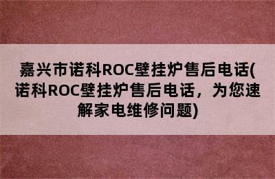 嘉兴市诺科ROC壁挂炉售后电话(诺科ROC壁挂炉售后电话，为您速解家电维修问题)