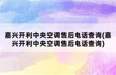 嘉兴开利中央空调售后电话查询(嘉兴开利中央空调售后电话查询)