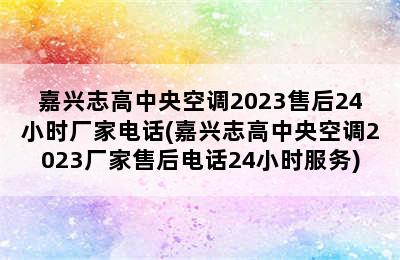 嘉兴志高中央空调2023售后24小时厂家电话(嘉兴志高中央空调2023厂家售后电话24小时服务)