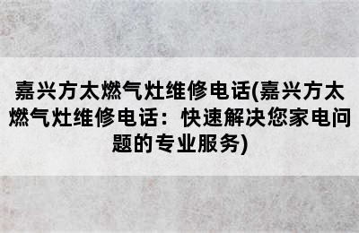 嘉兴方太燃气灶维修电话(嘉兴方太燃气灶维修电话：快速解决您家电问题的专业服务)