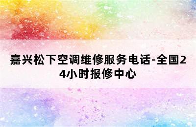 嘉兴松下空调维修服务电话-全国24小时报修中心