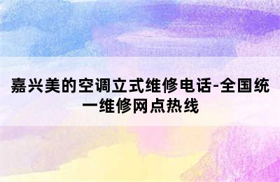 嘉兴美的空调立式维修电话-全国统一维修网点热线