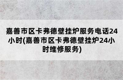 嘉善市区卡弗德壁挂炉服务电话24小时(嘉善市区卡弗德壁挂炉24小时维修服务)