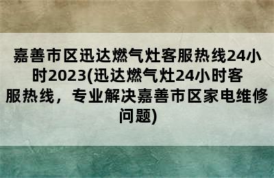 嘉善市区迅达燃气灶客服热线24小时2023(迅达燃气灶24小时客服热线，专业解决嘉善市区家电维修问题)