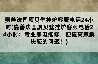 嘉善法国厦贝壁挂炉客服电话24小时(嘉善法国厦贝壁挂炉客服电话24小时：专业家电维修，便捷高效解决您的问题！)