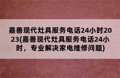 嘉善现代灶具服务电话24小时2023(嘉善现代灶具服务电话24小时，专业解决家电维修问题)