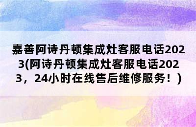 嘉善阿诗丹顿集成灶客服电话2023(阿诗丹顿集成灶客服电话2023，24小时在线售后维修服务！)