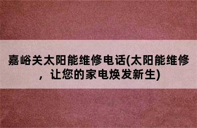 嘉峪关太阳能维修电话(太阳能维修，让您的家电焕发新生)