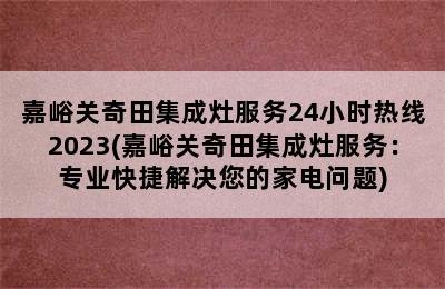 嘉峪关奇田集成灶服务24小时热线2023(嘉峪关奇田集成灶服务：专业快捷解决您的家电问题)