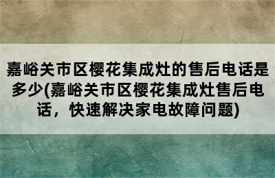 嘉峪关市区樱花集成灶的售后电话是多少(嘉峪关市区樱花集成灶售后电话，快速解决家电故障问题)