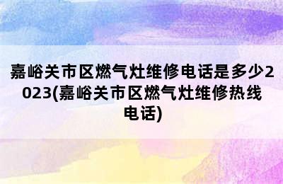 嘉峪关市区燃气灶维修电话是多少2023(嘉峪关市区燃气灶维修热线电话)