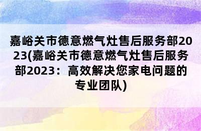 嘉峪关市德意燃气灶售后服务部2023(嘉峪关市德意燃气灶售后服务部2023：高效解决您家电问题的专业团队)