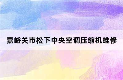 嘉峪关市松下中央空调压缩机维修