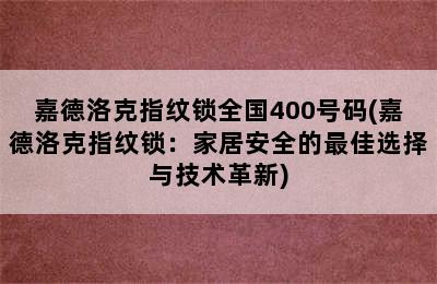 嘉德洛克指纹锁全国400号码(嘉德洛克指纹锁：家居安全的最佳选择与技术革新)