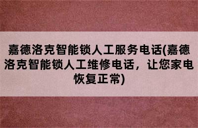 嘉德洛克智能锁人工服务电话(嘉德洛克智能锁人工维修电话，让您家电恢复正常)