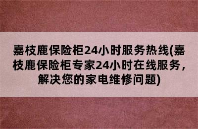 嘉枝鹿保险柜24小时服务热线(嘉枝鹿保险柜专家24小时在线服务，解决您的家电维修问题)