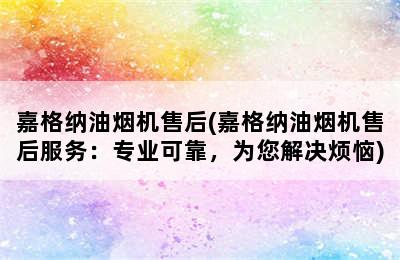 嘉格纳油烟机售后(嘉格纳油烟机售后服务：专业可靠，为您解决烦恼)