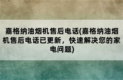 嘉格纳油烟机售后电话(嘉格纳油烟机售后电话已更新，快速解决您的家电问题)