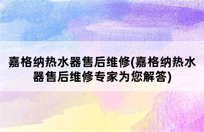 嘉格纳热水器售后维修(嘉格纳热水器售后维修专家为您解答)