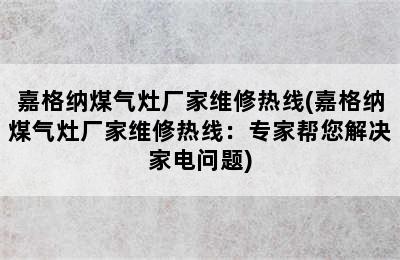 嘉格纳煤气灶厂家维修热线(嘉格纳煤气灶厂家维修热线：专家帮您解决家电问题)