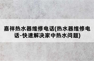 嘉祥热水器维修电话(热水器维修电话-快速解决家中热水问题)