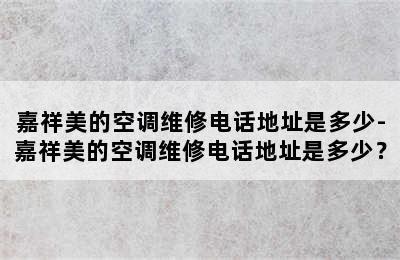 嘉祥美的空调维修电话地址是多少-嘉祥美的空调维修电话地址是多少？