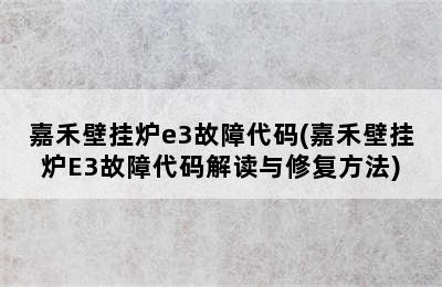 嘉禾壁挂炉e3故障代码(嘉禾壁挂炉E3故障代码解读与修复方法)