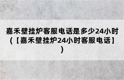 嘉禾壁挂炉客服电话是多少24小时(【嘉禾壁挂炉24小时客服电话】)