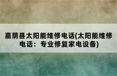 嘉荫县太阳能维修电话(太阳能维修电话：专业修复家电设备)