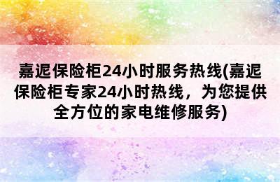 嘉迡保险柜24小时服务热线(嘉迡保险柜专家24小时热线，为您提供全方位的家电维修服务)