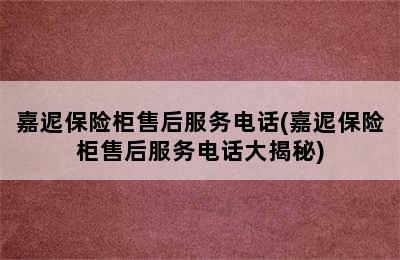 嘉迡保险柜售后服务电话(嘉迡保险柜售后服务电话大揭秘)