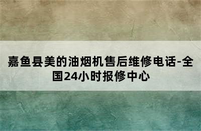 嘉鱼县美的油烟机售后维修电话-全国24小时报修中心