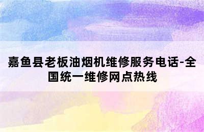 嘉鱼县老板油烟机维修服务电话-全国统一维修网点热线