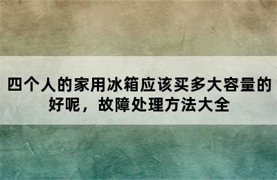 四个人的家用冰箱应该买多大容量的好呢，故障处理方法大全