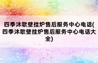 四季沐歌壁挂炉售后服务中心电话(四季沐歌壁挂炉售后服务中心电话大全)