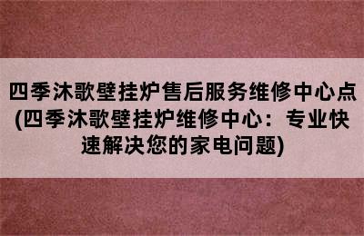 四季沐歌壁挂炉售后服务维修中心点(四季沐歌壁挂炉维修中心：专业快速解决您的家电问题)