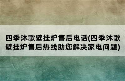 四季沐歌壁挂炉售后电话(四季沐歌壁挂炉售后热线助您解决家电问题)