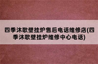 四季沐歌壁挂炉售后电话维修店(四季沐歌壁挂炉维修中心电话)