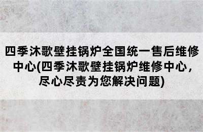 四季沐歌壁挂锅炉全国统一售后维修中心(四季沐歌壁挂锅炉维修中心，尽心尽责为您解决问题)